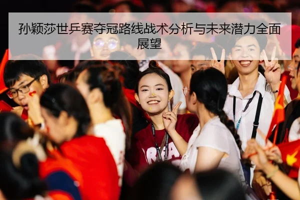 孙颖莎世乒赛夺冠路线战术分析与未来潜力全面展望（ONE ENTERTAINMENT）